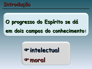 Introdução O progresso do Espírito se dá em dois campos do conhecimento:  intelectual  moral 