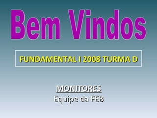 Bem Vindos MONITORES Equipe da FEB FUNDAMENTAL I 2008 TURMA D 