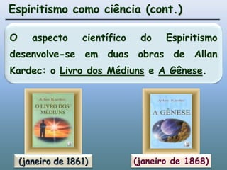 Espiritismo como ciência (cont.)O aspecto científico do Espiritismo desenvolve-se em duas obras de Allan Kardec: o Livro dos Médiuns e A Gênese.(janeiro de 1868)(janeiro de 1861)