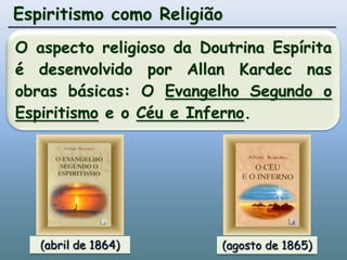 Espiritismo como ReligiãoO aspecto religioso da Doutrina Espírita é desenvolvido por Allan Kardec nas obras básicas: O Evangelho Segundo o Espiritismo e o Céu e Inferno.(abril de 1864)(agosto de 1865)