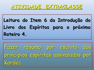 ATIVIDADE  EXTRACLASSE  Leitura do Item 6 da Introdução do Livro dos Espíritos para o próximo Roteiro 4. Fazer resumo por escrito dos princípios espíritas assinalados por Kardec.  