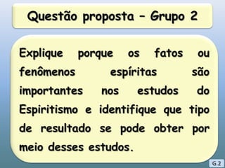 Questão proposta – Grupo 2Explique porque os fatos ou fenômenos espíritas são importantes nos estudos do Espiritismo e identifique que tipo de resultado se pode obter por meio desses estudos. G.2