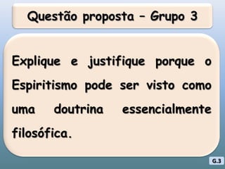 Questão proposta – Grupo 3Explique e justifique porque o Espiritismo pode ser visto como uma doutrina essencialmente filosófica.G.3