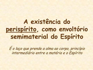 A existência do perispírito, como envoltório semimaterial do EspíritoÉ o laço que prende a alma ao corpo, princípio intermediário entre a matéria e o Espírito