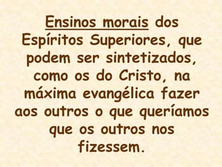 Ensinos morais dos Espíritos Superiores, que podem ser sintetizados, como os do Cristo, na máxima evangélica fazer aos outros o que queríamos que os outros nos fizessem.