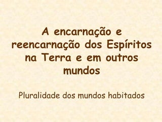 A encarnação e reencarnação dos Espíritos na Terra e em outros mundosPluralidade dos mundos habitados