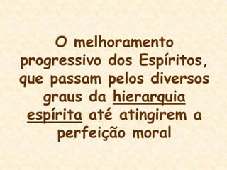 O melhoramento progressivo dos Espíritos, que passam pelos diversos graus da hierarquia espírita até atingirem a perfeição moral