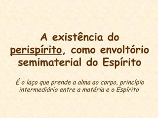 A existência do  perispírito , como envoltório semimaterial do Espírito É o laço que prende a alma ao corpo, princípio intermediário entre a matéria e o Espírito   