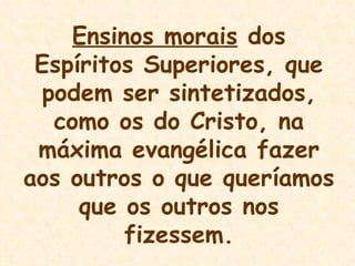 Ensinos morais  dos Espíritos Superiores, que podem ser sintetizados, como os do Cristo, na máxima evangélica fazer aos outros o que queríamos que os outros nos fizessem. 