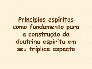 Princípios espíritas  como fundamento para a construção da doutrina espírita em seu tríplice aspecto 