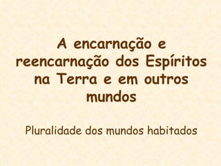 A encarnação e reencarnação dos Espíritos na Terra e em outros mundos Pluralidade dos mundos habitados 