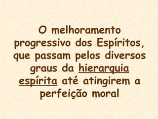 O melhoramento progressivo dos Espíritos, que passam pelos diversos graus da  hierarquia espírita  até atingirem a perfeição moral 