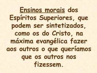 Ensinos morais dos
Espíritos Superiores, que
podem ser sintetizados,
como os do Cristo, na
máxima evangélica fazer
aos outros o que queríamos
que os outros nos
fizessem.
 