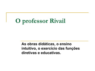 O professor Rivail
As obras didáticas, o ensino
intuitivo, o exercício das funções
diretivas e educativas.
 