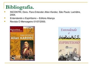 Bibliografia.
 INCONTRI, Dora. Para Entender Allan Kardec. São Paulo: Lachâtre,
2004.
 Entendendo o Espiritismo – Editora Aliança
 Revista O Mensageiro 01/07/2000.
 