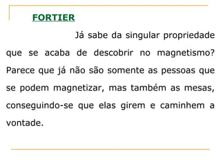 FORTIER
Já sabe da singular propriedade
que se acaba de descobrir no magnetismo?
Parece que já não são somente as pessoas que
se podem magnetizar, mas também as mesas,
conseguindo-se que elas girem e caminhem a
vontade.
 