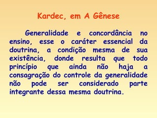 Kardec, em A Gênese Generalidade e concordância no ensino, esse o caráter essencial da doutrina, a condição mesma de sua existência, donde resulta que todo princípio que ainda não haja a consagração do controle da generalidade não pode ser considerado parte integrante dessa mesma doutrina. 