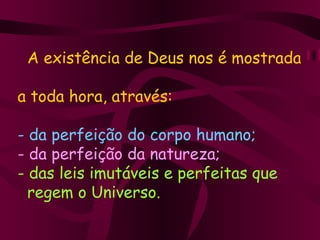 A existência de Deus nos é mostrada    a toda hora, através:   - da perfeição do corpo humano;   - da perfeição da natureza;   - das leis imutáveis e perfeitas que    regem o Universo.   