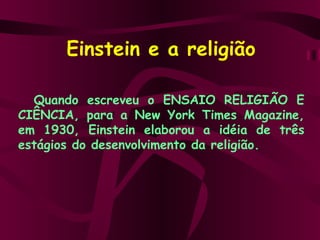 Einstein e a religião Quando escreveu o ENSAIO RELIGIÃO E CIÊNCIA, para a New York Times Magazine, em 1930, Einstein elaborou a idéia de três estágios do desenvolvimento da religião.  