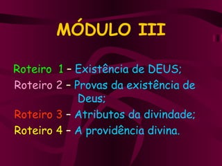 MÓDULO III Roteiro  1  –  Existência de DEUS; Roteiro 2  –  Provas da existência de  Deus;  Roteiro 3  –  Atributos da divindade; Roteiro 4  –  A providência divina. 