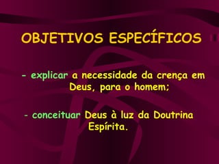 OBJETIVOS ESPECÍFICOS - explicar   a necessidade da crença em  Deus, para o homem; conceituar   Deus à luz da Doutrina Espírita. 
