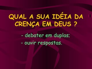 QUAL A SUA IDÉIA DA CRENÇA EM DEUS ? debater em duplas; - ouvir respostas. 