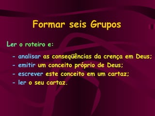 Formar seis Grupos L er  o roteiro e: - analisar   as conseqüências da crença em Deus; - emitir   um conceito próprio de Deus; - escrever   este conceito em um cartaz; - ler   o seu cartaz. 