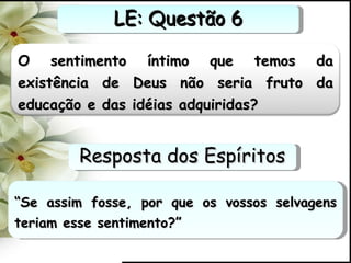 “ Se assim fosse, por que os vossos selvagens teriam esse sentimento?” LE: Questão 6 Resposta dos Espíritos O sentimento íntimo que temos da existência de Deus não seria fruto da educação e das idéias adquiridas? 