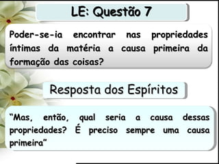 “ Mas, então, qual seria a causa dessas propriedades? É preciso sempre uma causa primeira” LE: Questão 7 Resposta dos Espíritos Poder-se-ia encontrar nas propriedades íntimas da matéria a causa primeira da formação das coisas? 