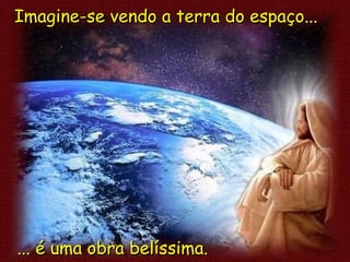 Imagine-se vendo a terra do espaço... ... é uma obra belíssima. 