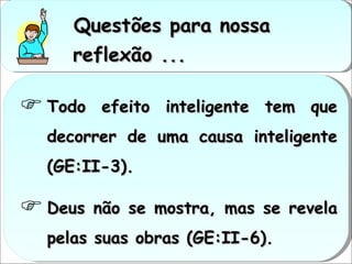 Questões para nossa reflexão ... Todo efeito inteligente tem que decorrer de uma causa inteligente (GE:II-3). Deus não se mostra, mas se revela pelas suas obras (GE:II-6). 
