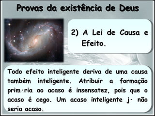 Todo efeito inteligente deriva de uma causa também inteligente. Atribuir a formação primária ao acaso é insensatez, pois que o acaso é cego. Um acaso inteligente já não seria acaso. Provas da existência de Deus 2) A Lei de Causa e Efeito. 