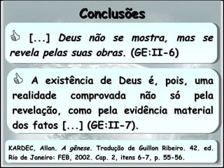 A existência de Deus é, pois, uma realidade comprovada não só pela revelação, como pela evidência material dos fatos [...] (GE:II-7). Conclusões KARDEC, Allan.  A gênese . Tradução de Guillon Ribeiro. 42. ed. Rio de Janeiro: FEB, 2002. Cap. 2, itens 6-7, p. 55-56.  [...]  Deus não se mostra, mas se revela pelas suas obras.  (GE:II-6) 