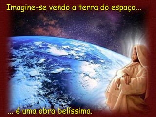 Imagine-se vendo a terra do espaço...Imagine-se vendo a terra do espaço...
... é uma obra belíssima.... é uma obra belíssima.
 