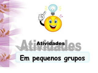 AtividadesAtividades
Em pequenos gruposEm pequenos grupos
 