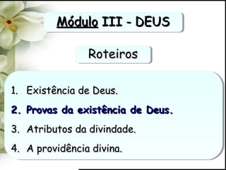 1.1. Existência de Deus.Existência de Deus.
2.2. Provas da existência de Deus.Provas da existência de Deus.
3.3. Atributos da divindade.Atributos da divindade.
4.4. A providência divina.A providência divina.
1.1. Existência de Deus.Existência de Deus.
2.2. Provas da existência de Deus.Provas da existência de Deus.
3.3. Atributos da divindade.Atributos da divindade.
4.4. A providência divina.A providência divina.
RoteirosRoteirosRoteirosRoteiros
MóduloMódulo III - DEUSIII - DEUSMóduloMódulo III - DEUSIII - DEUS
 