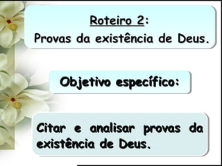 Roteiro 2Roteiro 2::
Provas da existência de Deus.Provas da existência de Deus.
Roteiro 2Roteiro 2::
Provas da existência de Deus.Provas da existência de Deus.
Objetivo específico:Objetivo específico:Objetivo específico:Objetivo específico:
Citar e analisar provas daCitar e analisar provas da
existência de Deus.existência de Deus.
Citar e analisar provas daCitar e analisar provas da
existência de Deus.existência de Deus.
 