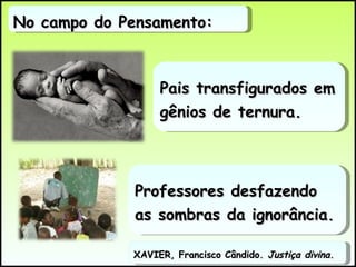 No campo do Pensamento: XAVIER, Francisco Cândido.  Justiça divina .  Pais transfigurados em gênios de ternura. Professores desfazendo as sombras da ignorância. 