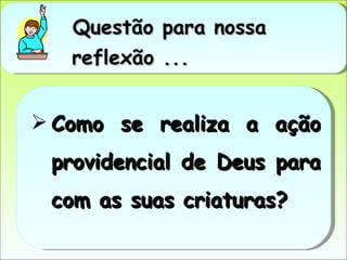 Questão para nossa reflexão ... Como se realiza a ação providencial de Deus para com as suas criaturas? 
