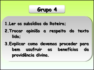 1.Ler os subsídios do Roteiro; 2.Trocar opinião a respeito do texto lido; 3.Explicar como devemos proceder para bem usufruir os benefícios da providência divina.  Grupo 4 