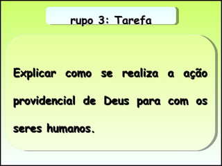 Explicar como se realiza a ação providencial de Deus para com os seres humanos. Grupo 3: Tarefa 