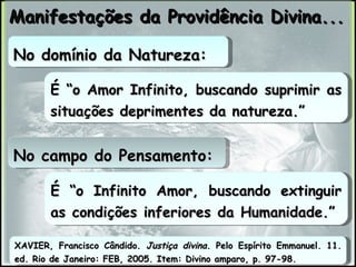 É “o Amor Infinito, buscando suprimir as situações deprimentes da natureza.”  Manifestações da Providência Divina... XAVIER, Francisco Cândido.  Justiça divina . Pelo Espírito Emmanuel. 11. ed. Rio de Janeiro: FEB, 2005. Item: Divino amparo, p. 97-98. É “o Infinito Amor, buscando extinguir as condições inferiores da Humanidade.”  No domínio da Natureza: No campo do Pensamento: 