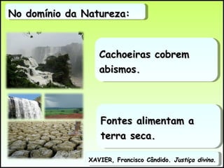 No domínio da Natureza: XAVIER, Francisco Cândido.  Justiça divina .  Cachoeiras cobrem abismos. Fontes alimentam a terra seca. 