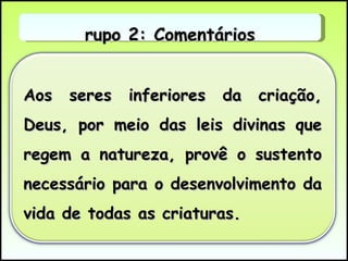 Grupo 2: Comentários Aos seres inferiores da criação, Deus, por meio das leis divinas que regem a natureza, provê o sustento necessário para o desenvolvimento da vida de todas as criaturas.  