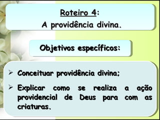Roteiro 4 : A providência divina. Objetivos específicos: Conceituar providência divina; Explicar como se realiza a ação providencial de Deus para com as criaturas. 