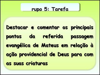Grupo 5: Tarefa Destacar e comentar os principais pontos da referida passagem evangélica de Mateus em relação à ação providencial de Deus para com as suas criaturas 