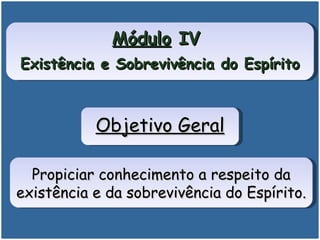 Módulo  IV  Existência e Sobrevivência do Espírito Propiciar conhecimento a respeito da existência e da sobrevivência do Espírito. Objetivo Geral 