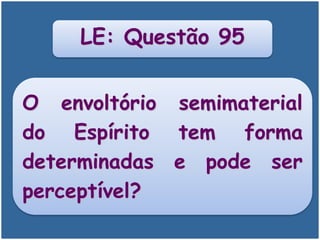 O envoltório semimaterial
do Espírito tem forma
determinadas e pode ser
perceptível?
LE: Questão 95
 