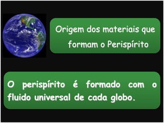 O perispírito é formado com o
fluido universal de cada globo.
Origem dos materiais que
formam o Perispírito
 