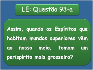 Assim, quando os Espíritos que
habitam mundos superiores vêm
ao nosso meio, tomam um
perispírito mais grosseiro?
LE: Questão 93-a
 